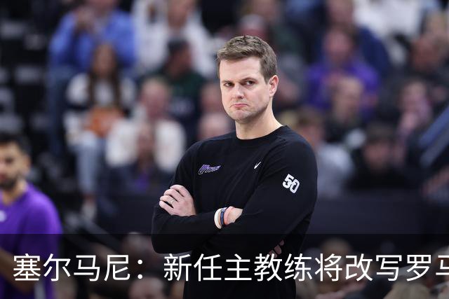 塞尔马尼：新任主教练将改写罗马尼亚队战术风格